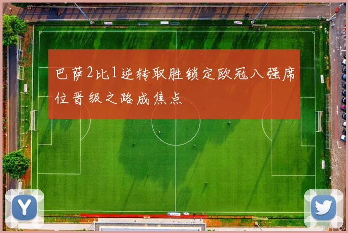 巴萨2比1逆转取胜锁定欧冠八强席位晋级之路成焦点