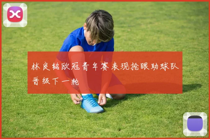 林良铭欧冠青年赛表现抢眼助球队晋级下一轮