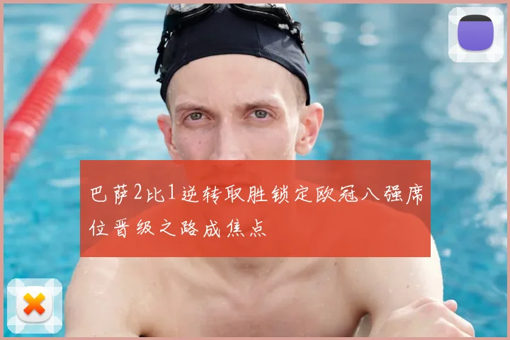 巴萨2比1逆转取胜锁定欧冠八强席位晋级之路成焦点