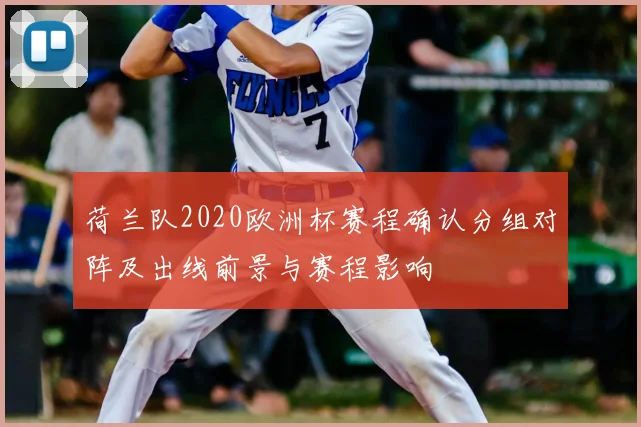 荷兰队2020欧洲杯赛程确认分组对阵及出线前景与赛程影响