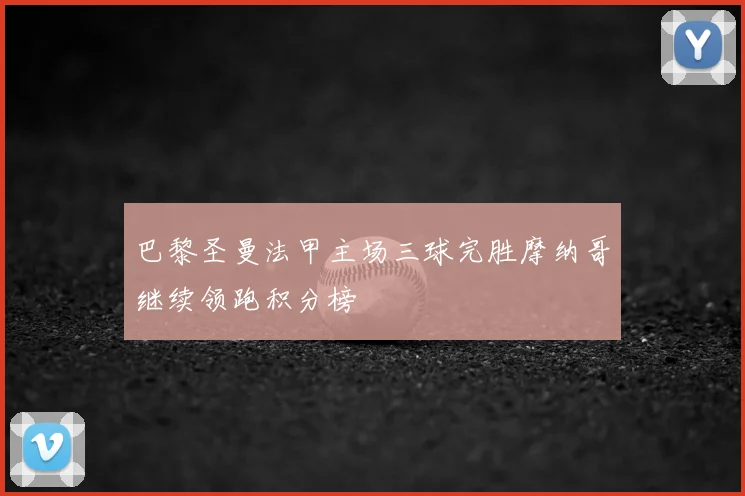 巴黎圣曼法甲主场三球完胜摩纳哥继续领跑积分榜