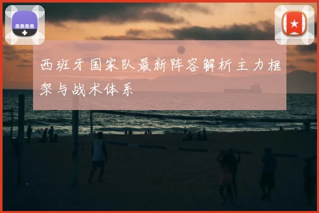 西班牙国家队最新阵容解析主力框架与战术体系