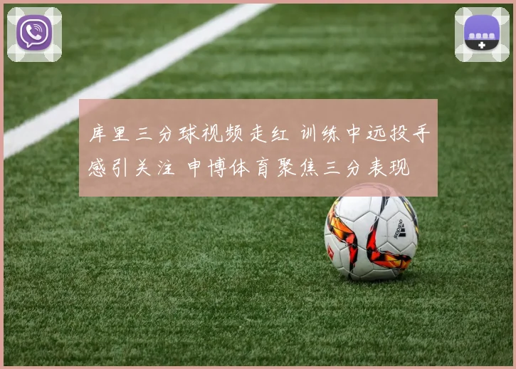 库里三分球视频走红 训练中远投手感引关注 申博体育聚焦三分表现