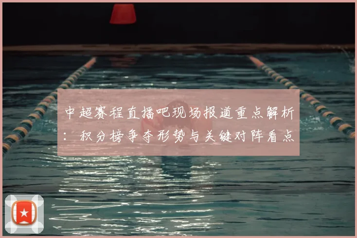 中超赛程直播吧现场报道重点解析：积分榜争夺形势与关键对阵看点