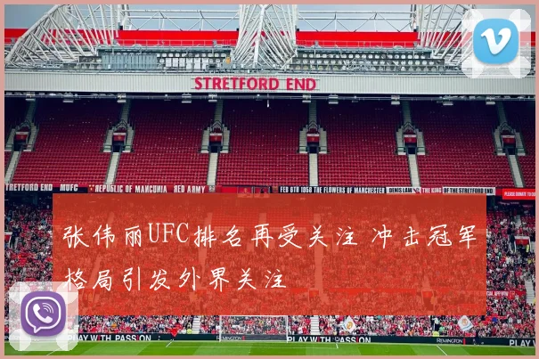 张伟丽UFC排名再受关注 冲击冠军格局引发外界关注