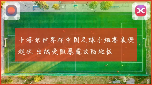 卡塔尔世界杯中国足球小组赛表现起伏 出线受阻暴露攻防短板
