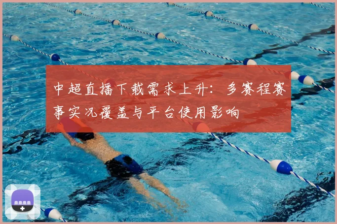 中超直播下载需求上升：多赛程赛事实况覆盖与平台使用影响