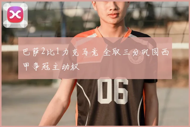 巴萨2比1力克马竞 全取三分巩固西甲争冠主动权