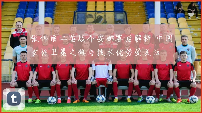 张伟丽二番战乔安娜赛后解析 中国女将卫冕之路与技术优势受关注