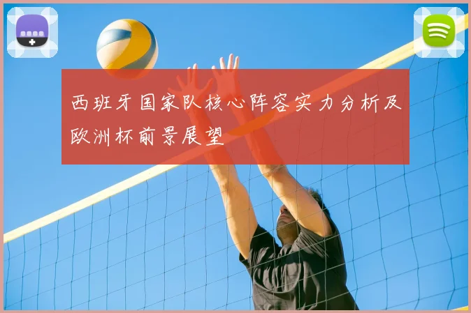 西班牙国家队核心阵容实力分析及欧洲杯前景展望