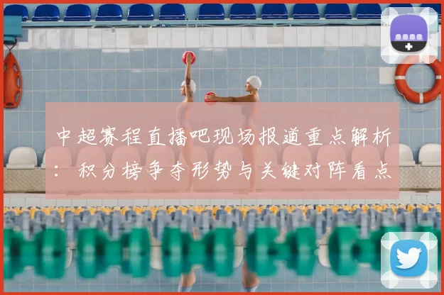 中超赛程直播吧现场报道重点解析：积分榜争夺形势与关键对阵看点