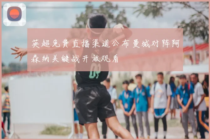 英超免费直播渠道公布曼城对阵阿森纳关键战开放观看