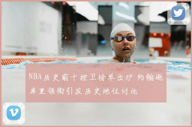 NBA历史前十控卫榜单出炉 约翰逊库里领衔引发历史地位讨论