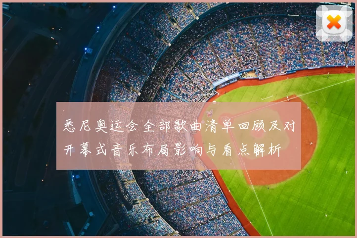 悉尼奥运会全部歌曲清单回顾及对开幕式音乐布局影响与看点解析