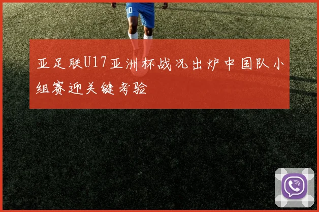 亚足联U17亚洲杯战况出炉中国队小组赛迎关键考验