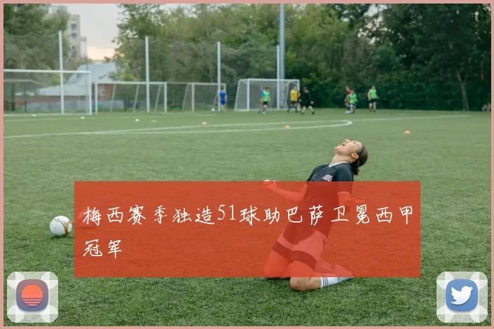 梅西赛季独造51球助巴萨卫冕西甲冠军