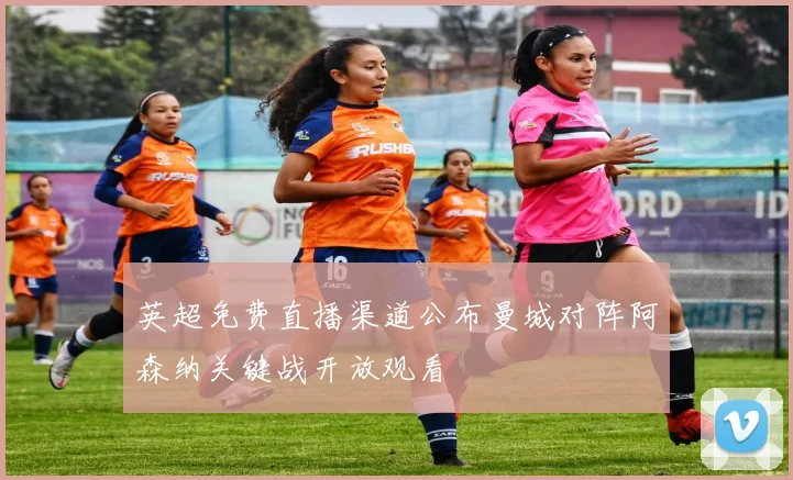英超免费直播渠道公布曼城对阵阿森纳关键战开放观看