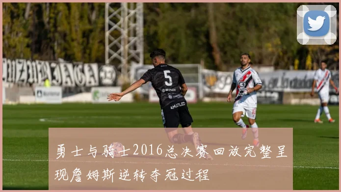 勇士与骑士2016总决赛回放完整呈现詹姆斯逆转夺冠过程