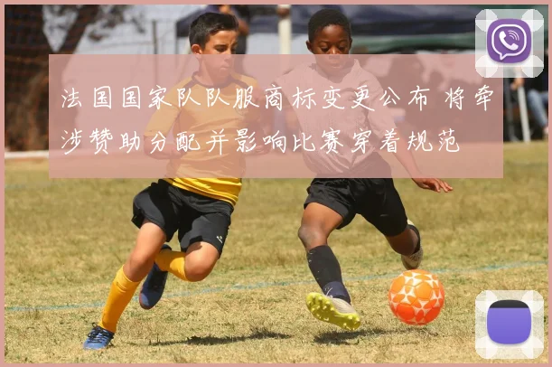 法国国家队队服商标变更公布 将牵涉赞助分配并影响比赛穿着规范