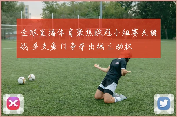 全球直播体育聚焦欧冠小组赛关键战 多支豪门争夺出线主动权