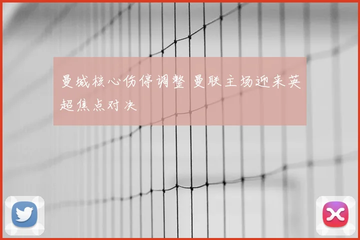 曼城核心伤停调整 曼联主场迎来英超焦点对决