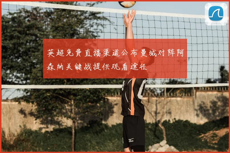 英超免费直播渠道公布曼城对阵阿森纳关键战提供观看途径