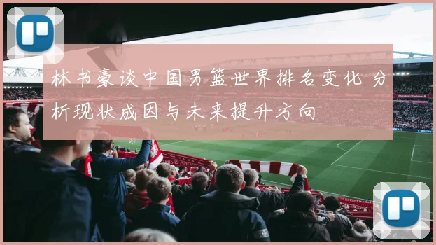 林书豪谈中国男篮世界排名变化 分析现状成因与未来提升方向