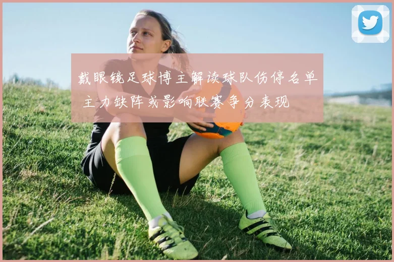戴眼镜足球博主解读球队伤停名单 主力缺阵或影响联赛争分表现