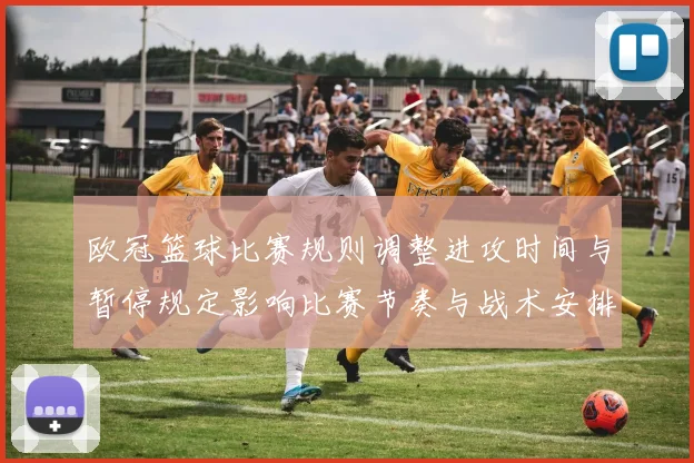 欧冠篮球比赛规则调整进攻时间与暂停规定影响比赛节奏与战术安排
