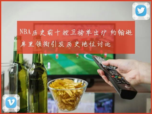 NBA历史前十控卫榜单出炉 约翰逊库里领衔引发历史地位讨论