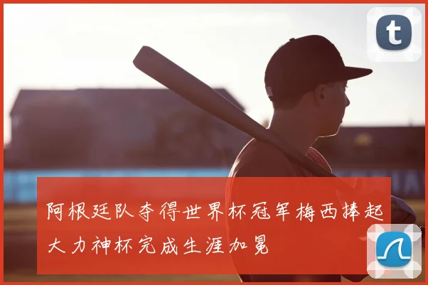 阿根廷队夺得世界杯冠军梅西捧起大力神杯完成生涯加冕