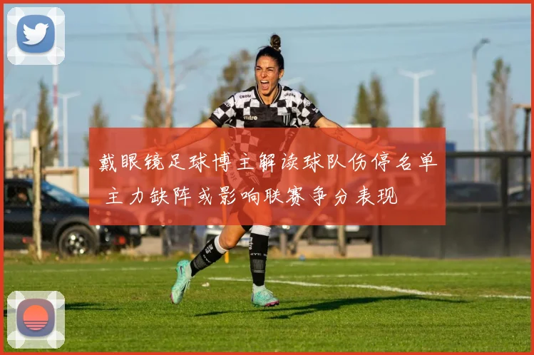 戴眼镜足球博主解读球队伤停名单 主力缺阵或影响联赛争分表现