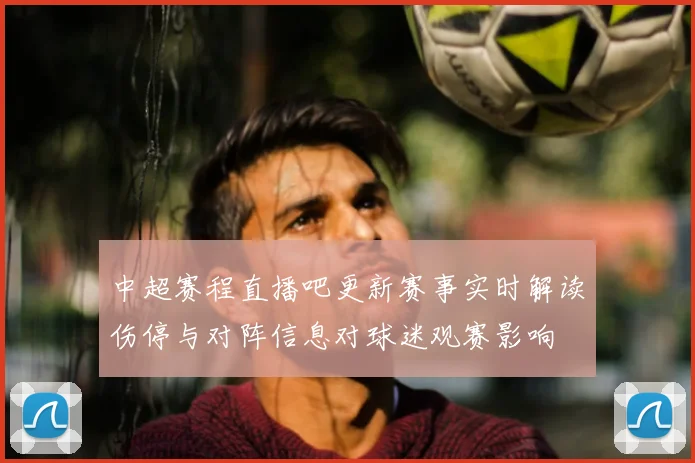 中超赛程直播吧更新赛事实时解读伤停与对阵信息对球迷观赛影响
