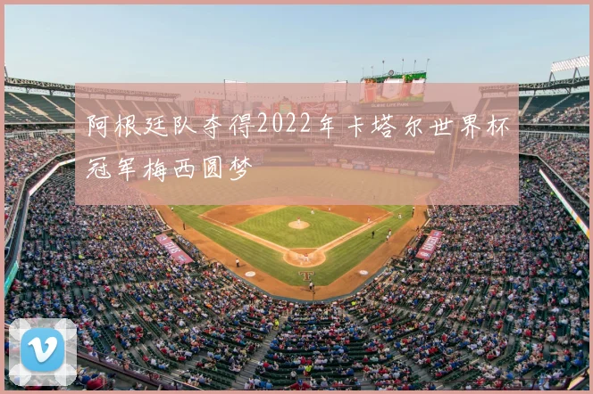 阿根廷队夺得2022年卡塔尔世界杯冠军梅西圆梦