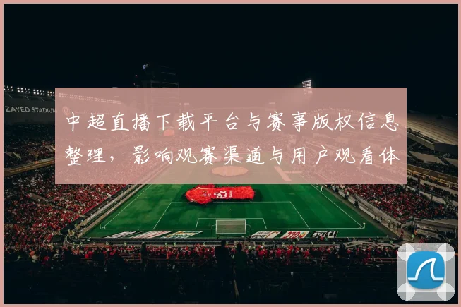 中超直播下载平台与赛事版权信息整理，影响观赛渠道与用户观看体验