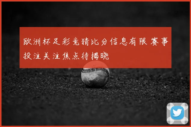 欧洲杯足彩竞猜比分信息有限 赛事投注关注焦点待揭晓