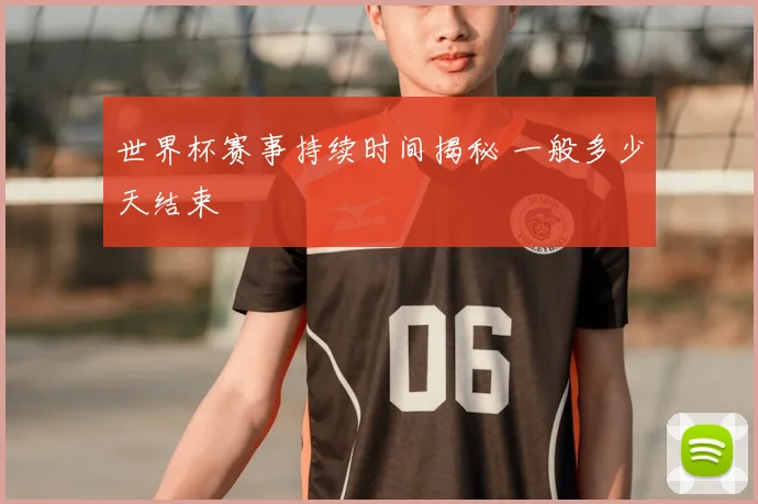 世界杯赛事持续时间揭秘 一般多少天结束