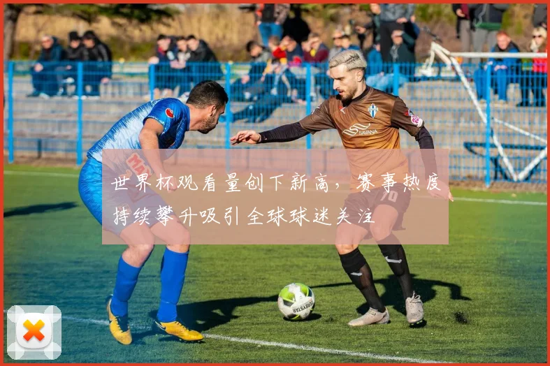 世界杯观看量创下新高，赛事热度持续攀升吸引全球球迷关注