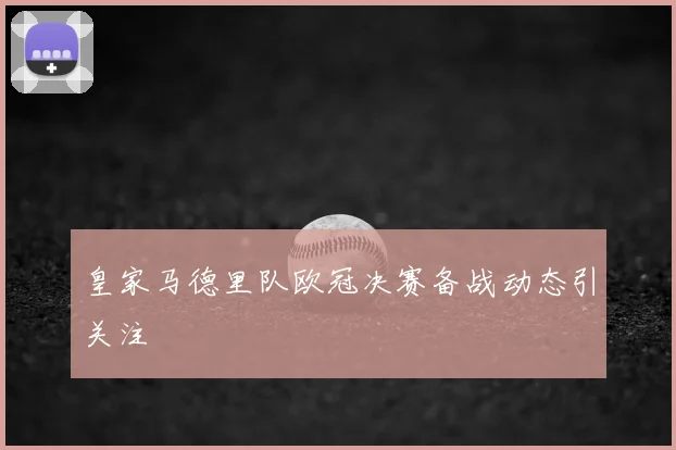 皇家马德里队欧冠决赛备战动态引关注