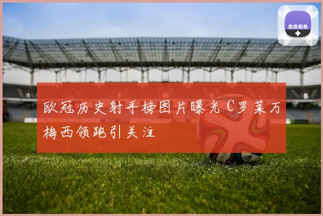 欧冠历史射手榜图片曝光 C罗莱万梅西领跑引关注