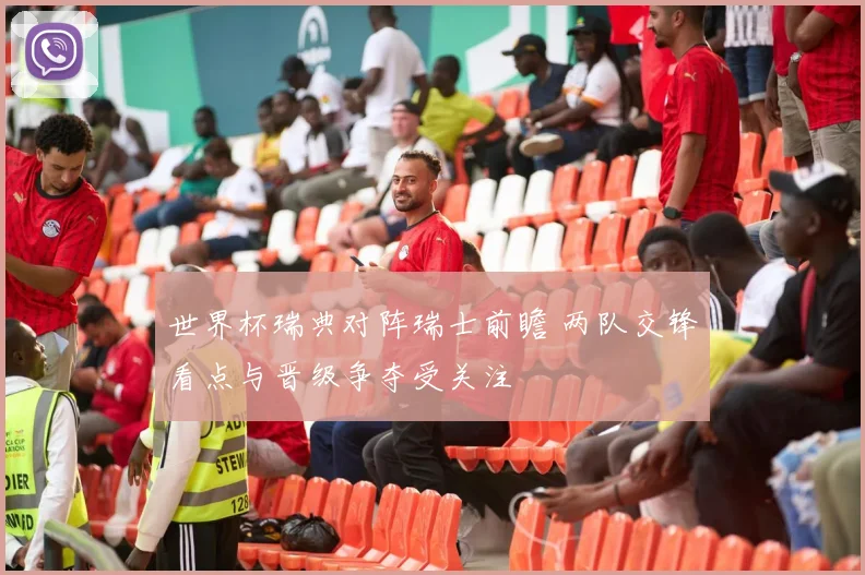 世界杯瑞典对阵瑞士前瞻 两队交锋看点与晋级争夺受关注