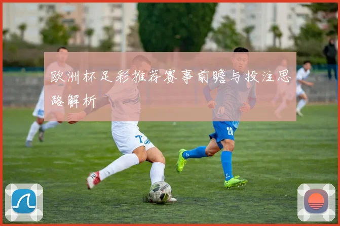 欧洲杯足彩推荐赛事前瞻与投注思路解析